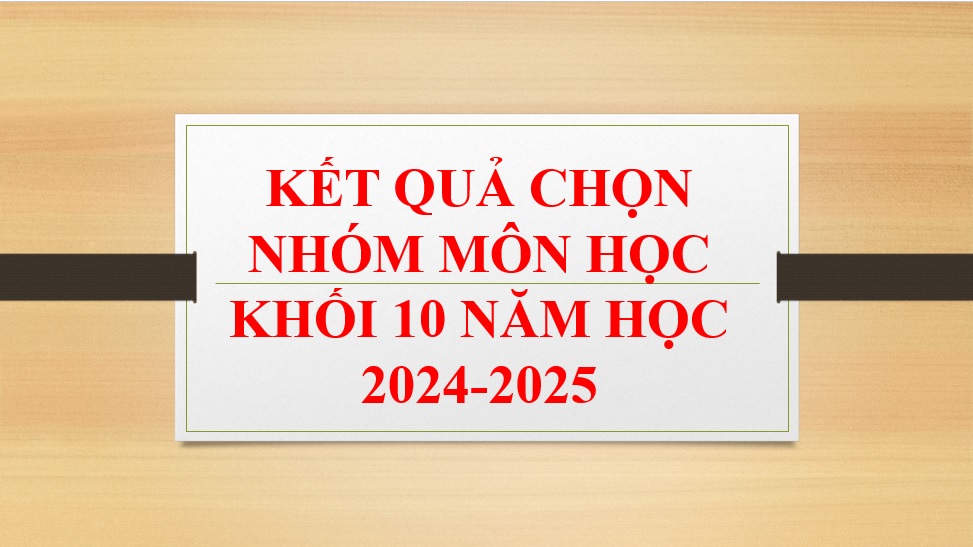 THÔNG BÁO - KẾT QUẢ CHỌN NHÓM MÔN HỌC KHỐI 10 (HỆ GDPT) NĂM HỌC 2024-2025